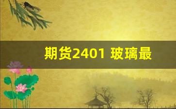 期货2401 玻璃最新行情(期货玻璃价格最新行情)_https://www.huakunhengjia.com_期货资讯_第1张